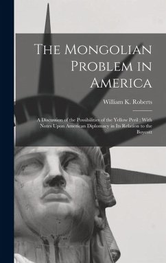 The Mongolian Problem in America: A Discussion of the Possibilities of the Yellow Peril: With Notes Upon American Diplomacy in Its Relation to the Boy - Roberts, William K.