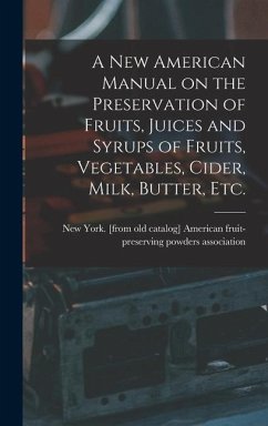 A new American Manual on the Preservation of Fruits, Juices and Syrups of Fruits, Vegetables, Cider, Milk, Butter, etc.