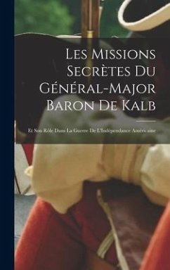 Les Missions Secrètes Du Général-Major Baron De Kalb: Et Son Rôle Dans La Guerre De L'Indépendance Américaine - Anonymous