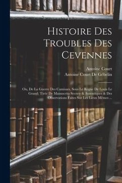 Histoire Des Troubles Des Cevennes: Ou, De La Guerre Des Camisars, Sous Le Regne De Louis Le Grand; Tirée De Manuscrits Secrets & Autentiques & Des Ob