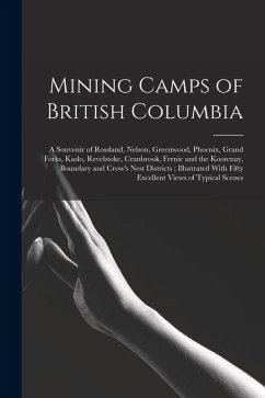 Mining Camps of British Columbia: A Souvenir of Rossland, Nelson, Greenwood, Phoenix, Grand Forks, Kaslo, Revelstoke, Cranbrook, Fernie and the Kooten - Anonymous