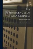 My Reminiscences of Ezra Cornell: An Address Delivered Before the Cornell University on Founder's D