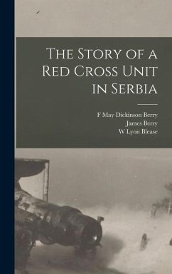 The Story of a Red Cross Unit in Serbia - Berry, James; Berry, F. May Dickinson; Blease, W. Lyon