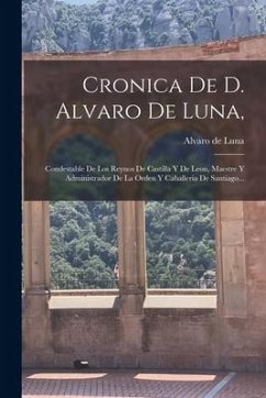 Cronica De D. Alvaro De Luna,: Condestable De Los Reynos De Castilla Y De Leon, Maestre Y Administrador De La Orden Y Caballeria De Santiago... - Luna, Alvaro De