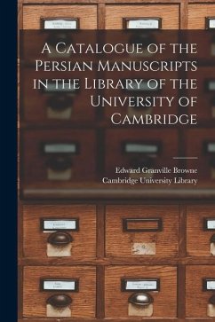 A Catalogue of the Persian Manuscripts in the Library of the University of Cambridge - Browne, Edward Granville