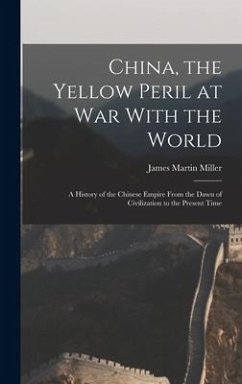 China, the Yellow Peril at War With the World: A History of the Chinese Empire From the Dawn of Civilization to the Present Time - Miller, James Martin