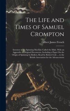 The Life and Times of Samuel Crompton: Inventor of the Spinning Machine Called the Mule. With an Appendix of Original Documents, Including a Paper On - French, Gilbert James