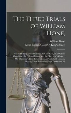 The Three Trials of William Hone,: For Publishing Three Parodies, Viz. the Late John Wilkes's Catechism, the Political Litany, and the Sinecurist's Cr - Hone, William