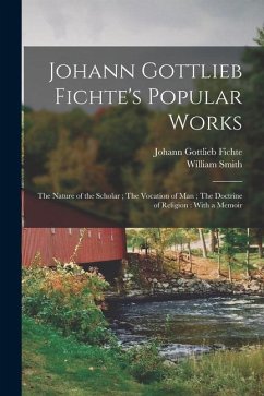 Johann Gottlieb Fichte's Popular Works: The Nature of the Scholar; The Vocation of man; The Doctrine of Religion: With a Memoir - Fichte, Johann Gottlieb; Smith, William