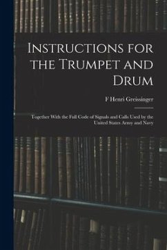 Instructions for the Trumpet and Drum: Together With the Full Code of Signals and Calls Used by the United States Army and Navy - Greissinger, F. Henri