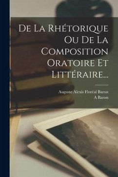 De La Rhétorique Ou De La Composition Oratoire Et Littéraire... - Baron, A.
