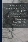 Coleccion De Historiadores De Chile Y Documentos Relativos A La Historia Nacional, Volume 10...