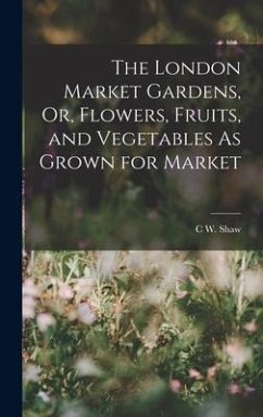 The London Market Gardens, Or, Flowers, Fruits, and Vegetables As Grown for Market - Shaw, C. W.