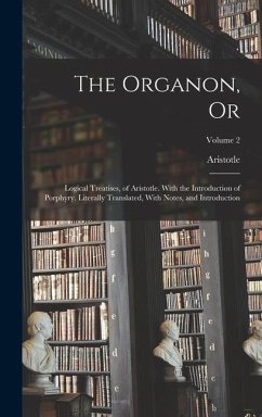 The Organon, Or: Logical Treatises, of Aristotle. With the Introduction of Porphyry. Literally Translated, With Notes, and Introduction - Aristotle