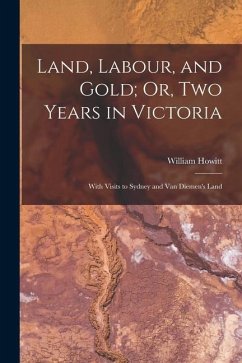 Land, Labour, and Gold; Or, Two Years in Victoria: With Visits to Sydney and Van Diemen's Land - Howitt, William