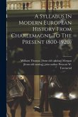 A Syllabus In Modern European History From Charlemagne To The Present (800-1920) A Syllabus In Modern European History From Charlemagne To The Present (800-1920)
