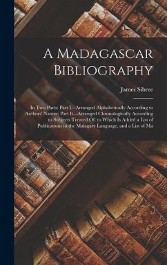 A Madagascar Bibliography: In Two Parts: Part I.--Arranged Alphabetically According to Authors' Names; Part Ii.--Arranged Chronologically Accordi - Sibree, James