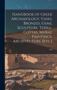 Handbook of Greek Archaeology, Vases, Bronzes, Gems, Sculpture, Terra-cottas, Mural Paintings, Architecture, [etc.] - Murray, A. S.