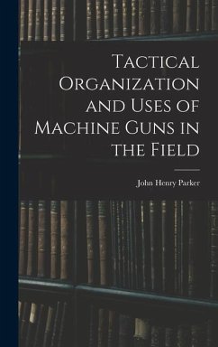 Tactical Organization and Uses of Machine Guns in the Field - Parker, John Henry