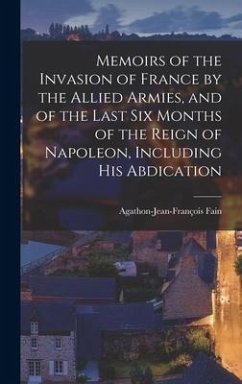 Memoirs of the Invasion of France by the Allied Armies, and of the Last Six Months of the Reign of Napoleon, Including His Abdication - Fain, Agathon-Jean-François