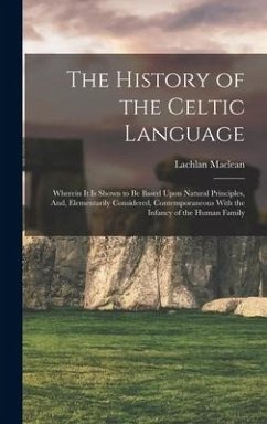 The History of the Celtic Language: Wherein It Is Shown to Be Based Upon Natural Principles, And, Elementarily Considered, Contemporaneous With the In - Maclean, Lachlan
