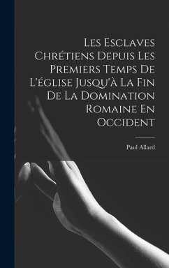 Les Esclaves Chrétiens Depuis Les Premiers Temps De L'église Jusqu'à La Fin De La Domination Romaine En Occident - Allard, Paul