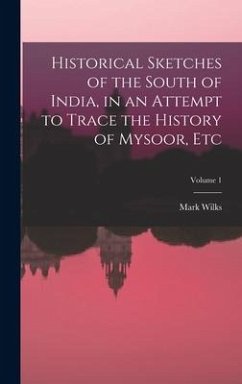 Historical Sketches of the South of India, in an Attempt to Trace the History of Mysoor, Etc; Volume 1 - Wilks, Mark
