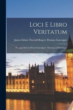 Loci e Libro Veritatum: Passages Selected From Gascoigne's Theological Dictionary - Gascoigne, James Edwin Thorold Rogers