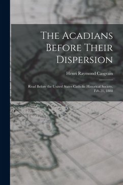 Cover The Acadians Before Their Dispersion: Read Before the United States Catholic Historical Society, Feb.21, 1888