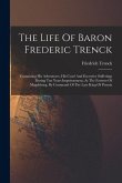 The Life Of Baron Frederic Trenck: Containing His Adventures, His Cruel And Excessive Sufferings During Ten Years Imprisonment, At The Fortress Of Mag The Life Of Baron Frederic Trenck: Containing His Adventures, His Cruel And Excessive Sufferings During Ten Years Imprisonment, At The Fortress Of Mag