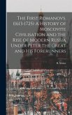 The First Romanovs. (1613-1725) A History of Moscovite Civilisation and the Rise of Modern Russia Under Peter the Great and his Forerunners