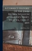 A Correct History of the John Brown Invasion at Harper's Ferry, West Va., Oct. 17, 1859