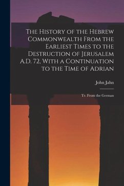 The History of the Hebrew Commonwealth From the Earliest Times to the Destruction of Jerusalem A.D. 72, With a Continuation to the Time of Adrian: Tr. - Jahn, John