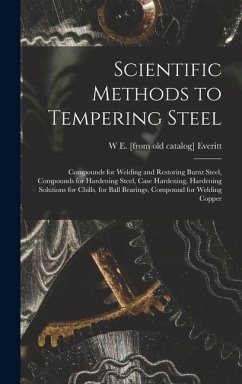 Cover Scientific Methods to Tempering Steel; Compounds for Welding and Restoring Burnt Steel, Compounds for Hardening Steel, Case Hardening, Hardening Solutions for Chills, for Ball Bearings, Compound for Welding Copper