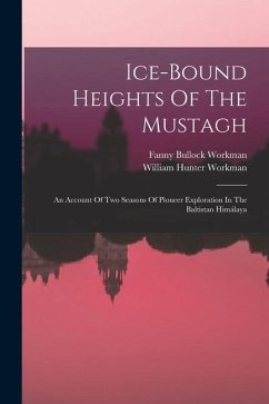 Ice-bound Heights Of The Mustagh: An Account Of Two Seasons Of Pioneer Exploration In The Baltistan Himálaya - Workman, Fanny Bullock