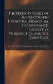 The Perfect Course of Instruction in Hypnotism, Mesmerism, Clairvoyance, Suggestive Therapeutics, and the Sleep Cure: Giving Best Methods of Hypnotizi