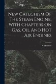 New Catechism Of The Steam Engine, With Chapters On Gas, Oil And Hot Air Engines