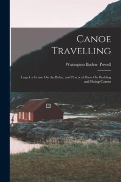 Canoe Travelling: Log of a Cruise On the Baltic; and Practical Hints On Building and Fitting Canoes - Powell, Warington Baden