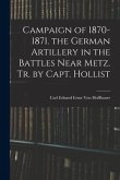 Campaign of 1870-1871. the German Artillery in the Battles Near Metz. Tr. by Capt. Hollist