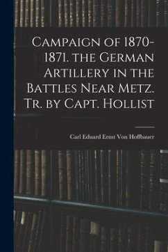 Campaign of 1870-1871. the German Artillery in the Battles Near Metz. Tr. by Capt. Hollist - Hoffbauer, Carl Eduard Ernst von