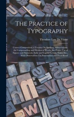 The Practice of Typography: Correct Composition; a Treatise On Spelling, Abbreviations, the Compounding and Division of Words, the Proper Use of F - De Vinne, Theodore Low