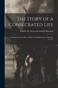 The Story of a Consecrated Life; Commemorative of Rev. Charles S. Schaeffer, Brevet-captain, U. S. V - Harrison, Charles H.
