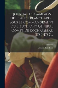 Journal De Campagne De Claude Blanchard ... Sous Le Commandement Du Lieutenant Général Comte De Rochambeau (1780-1785)... - Blanchard, Claude