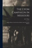 The Lyon Campaign in Missouri: Being a History of the First Iowa Infantry and of the Causes Which L The Lyon Campaign in Missouri: Being a History of the First Iowa Infantry and of the Causes Which L