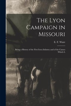 The Lyon Campaign in Missouri: Being a History of the First Iowa Infantry and of the Causes Which L - Ware, E. F. The Lyon Campaign in Missouri: Being a History of the First Iowa Infantry and of the Causes Which L - Ware, E. F.