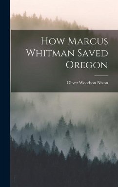 How Marcus Whitman Saved Oregon - Nixon, Oliver Woodson