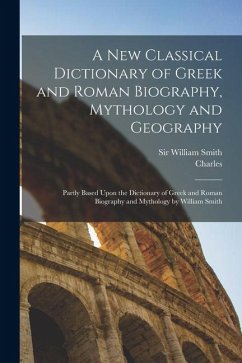 A New Classical Dictionary of Greek and Roman Biography, Mythology and Geography: Partly Based Upon the Dictionary of Greek and Roman Biography and My - Anthon, Charles
