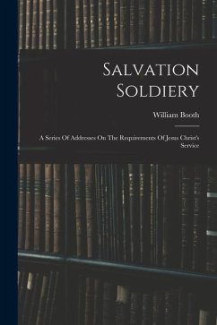 Salvation Soldiery: A Series Of Addresses On The Requirements Of Jesus Christ's Service - Booth, William