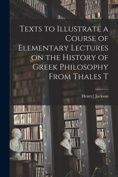 Texts to Illustrate a Course of Elementary Lectures on the History of Greek Philosophy From Thales T Texts to Illustrate a Course of Elementary Lectures on the History of Greek Philosophy From Thales T