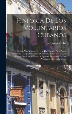 Historia De Los Voluntarios Cubanos: Hechos Mas Notables En Que Ha Tomado Parte Aquel Benemérito, Cuerpo Fines De Su Creacion, Refutacion De Los Cargo - Ribó, José Joaquín